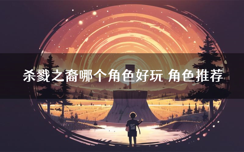 杀戮之裔哪个角色好玩 角色推荐