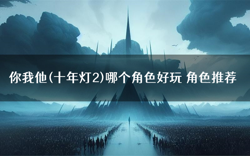 你我他(十年灯2)哪个角色好玩 角色推荐
