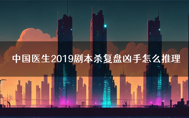 中国医生2019剧本杀复盘凶手怎么推理