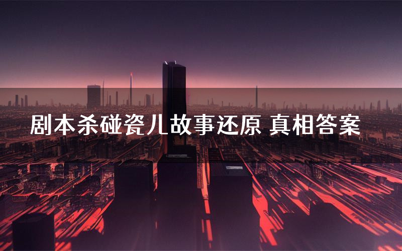 剧本杀碰瓷儿故事还原 真相答案