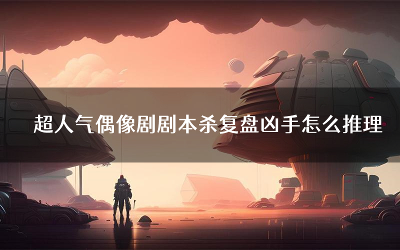 超人气偶像剧剧本杀复盘凶手怎么推理