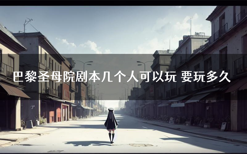 巴黎圣母院剧本几个人可以玩 要玩多久