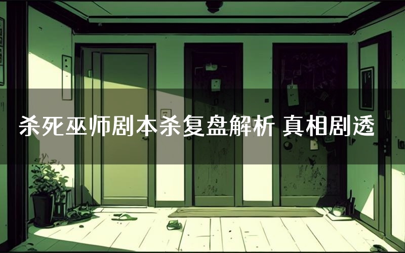 杀死巫师剧本杀复盘解析 真相剧透