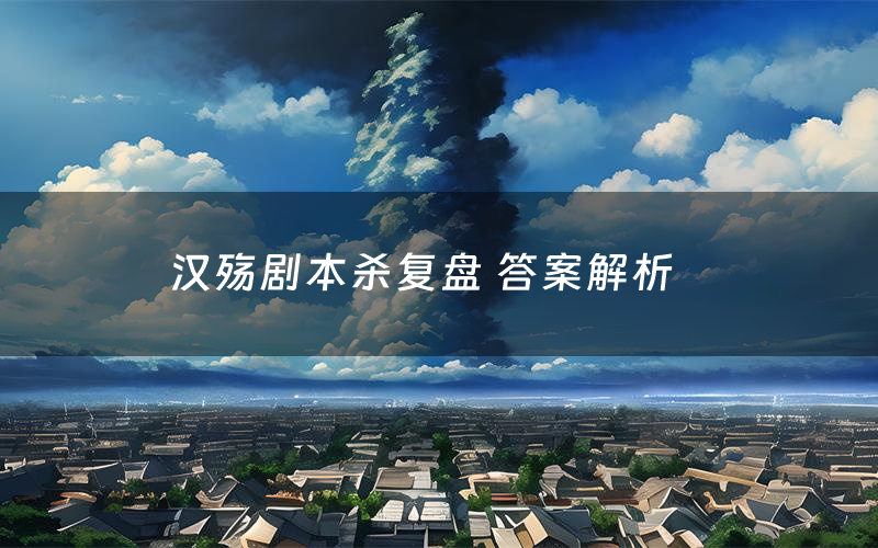 汉殇剧本杀复盘 答案解析