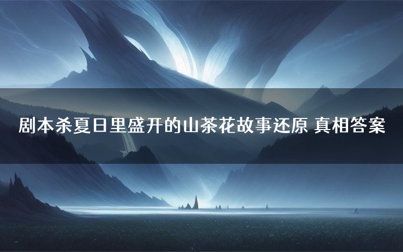 剧本杀夏日里盛开的山茶花故事还原 真相答案