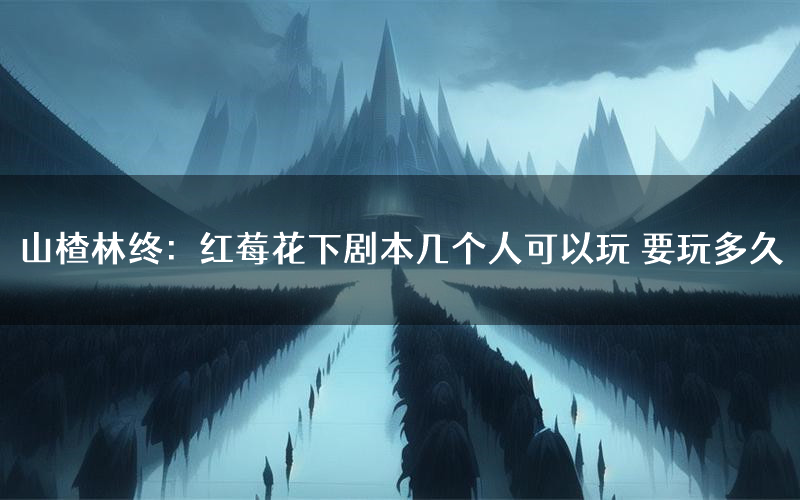 山楂林终:红莓花下剧本几个人可以玩 要玩多久