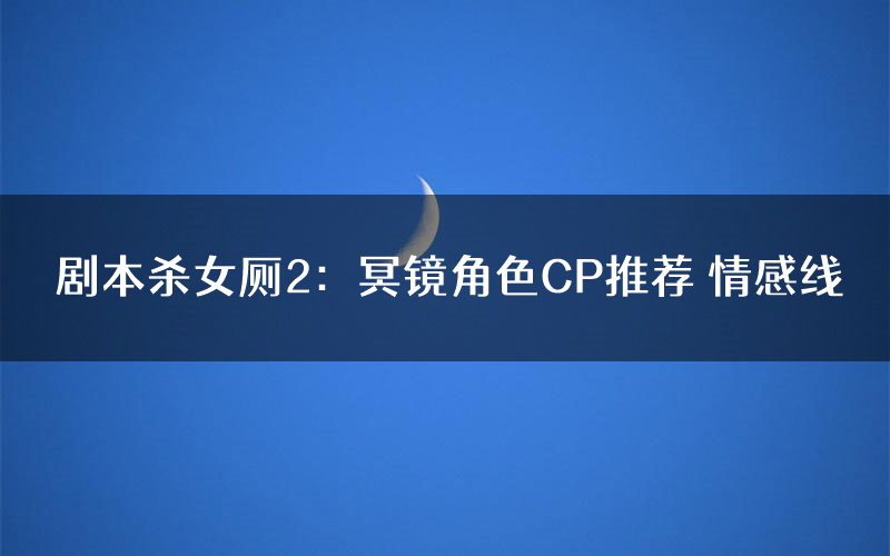 剧本杀女厕2:冥镜角色CP推荐 情感线