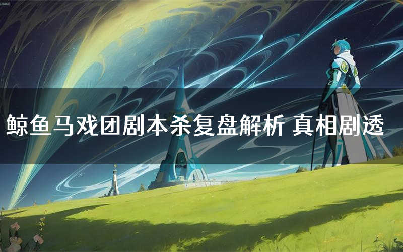 鲸鱼马戏团剧本杀复盘解析 真相剧透
