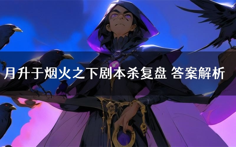 月升于烟火之下剧本杀复盘 答案解析