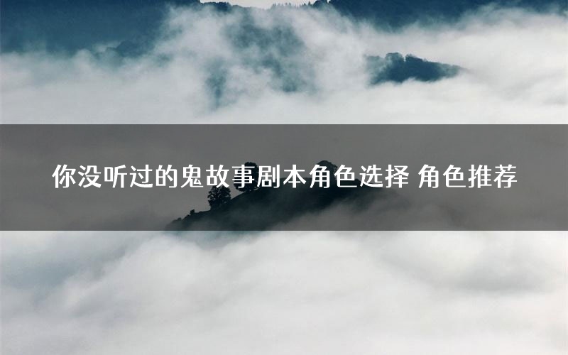 你没听过的鬼故事剧本角色选择 角色推荐