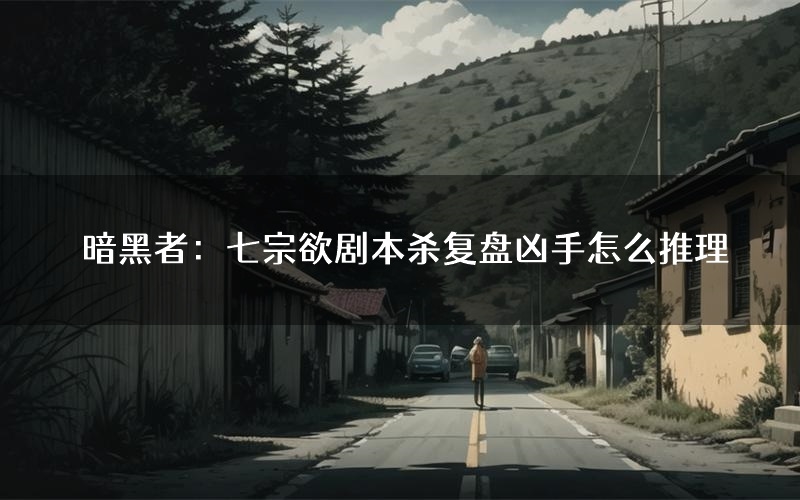 暗黑者：七宗欲剧本杀复盘凶手怎么推理