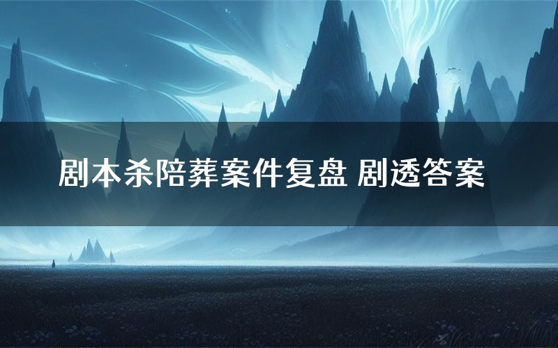 剧本杀陪葬案件复盘 剧透答案