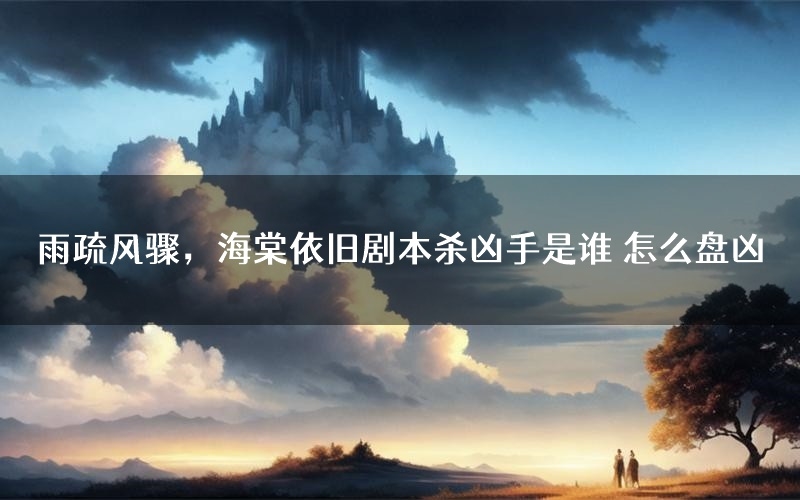 雨疏风骤，海棠依旧剧本杀凶手是谁 怎么盘凶