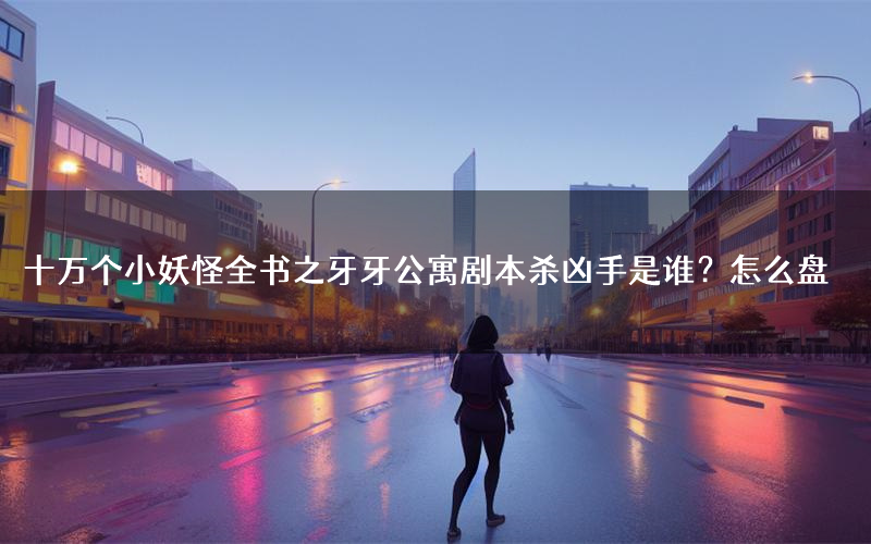 十万个小妖怪全书之牙牙公寓剧本杀凶手是谁?怎么盘