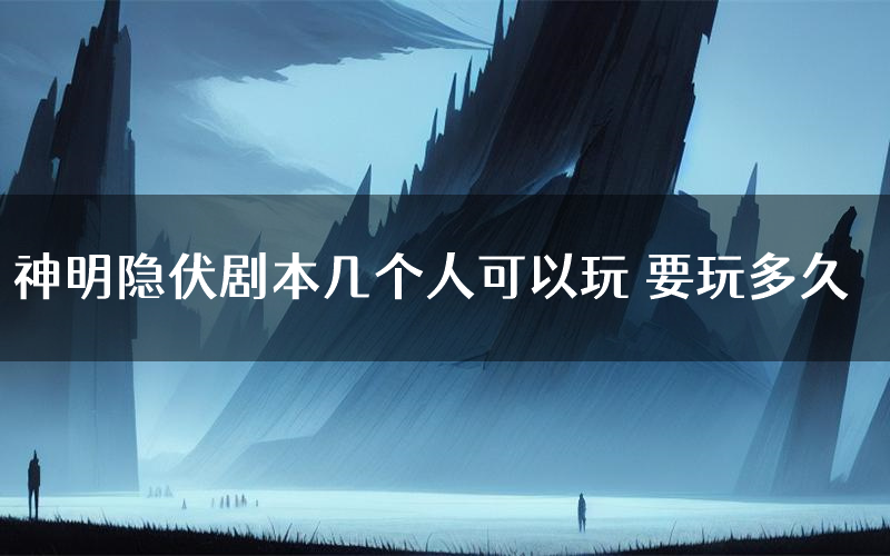 神明隐伏剧本几个人可以玩 要玩多久