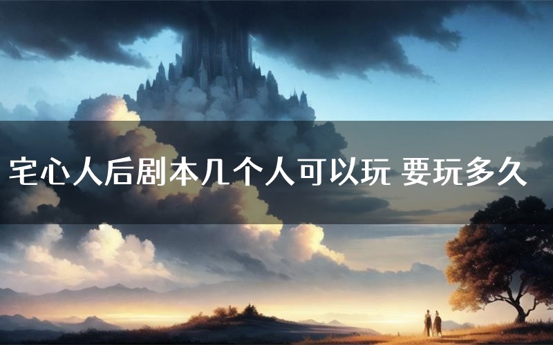 宅心人后剧本几个人可以玩 要玩多久