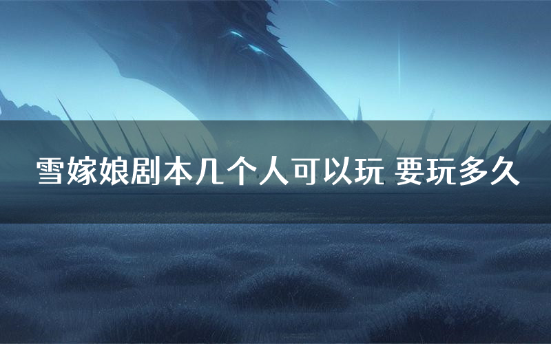 雪嫁娘剧本几个人可以玩 要玩多久