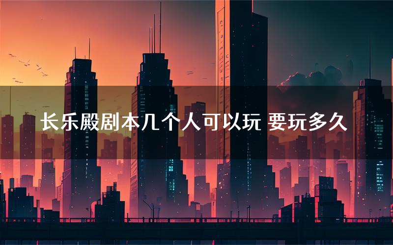 长乐殿剧本几个人可以玩 要玩多久