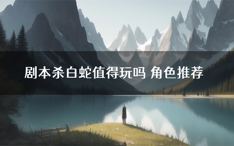 剧本杀白蛇值得玩吗 角色推荐