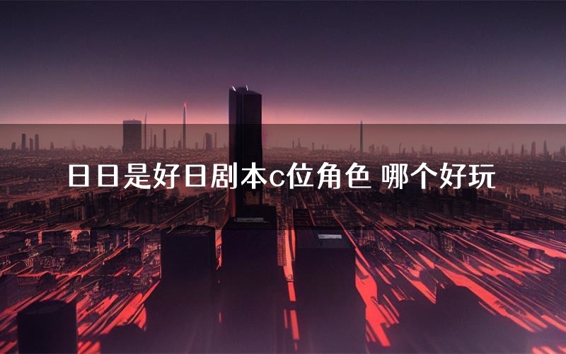 日日是好日剧本c位角色 哪个好玩