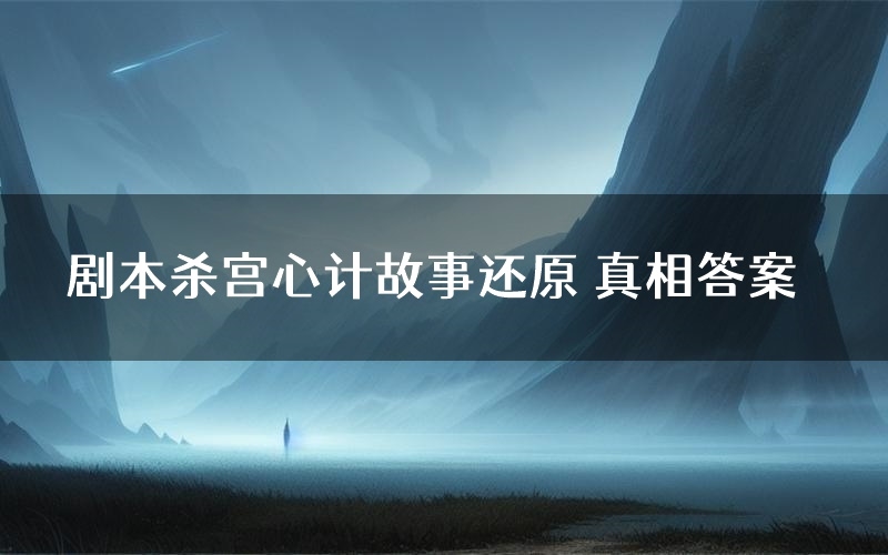 剧本杀宫心计故事还原 真相答案