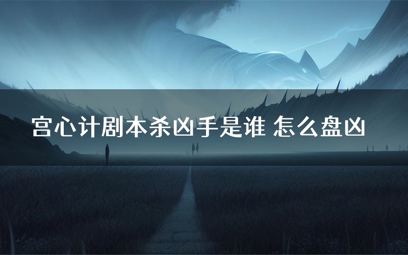 宫心计剧本杀凶手是谁 怎么盘凶