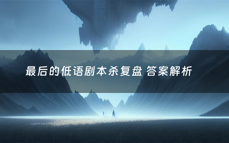 最后的低语剧本杀复盘 答案解析