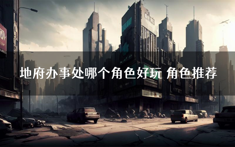 地府办事处哪个角色好玩 角色推荐