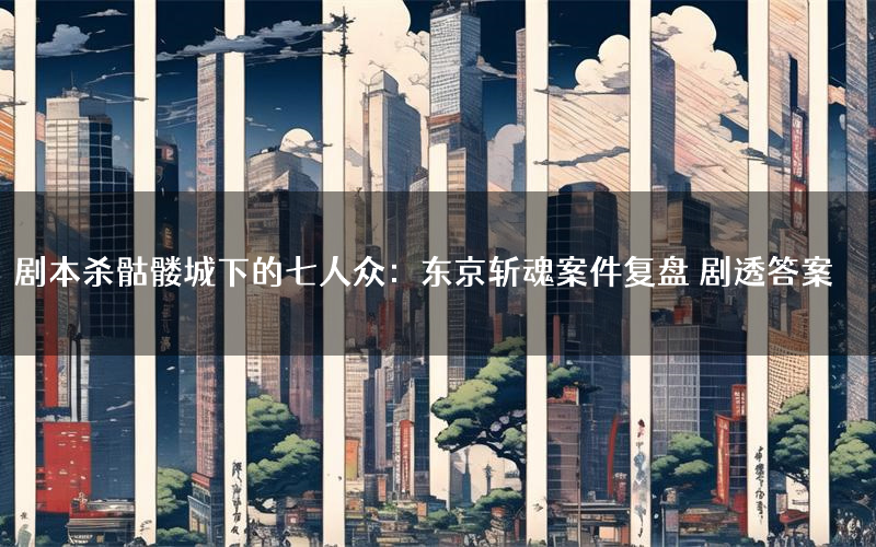 剧本杀骷髅城下的七人众:东京斩魂案件复盘 剧透答案