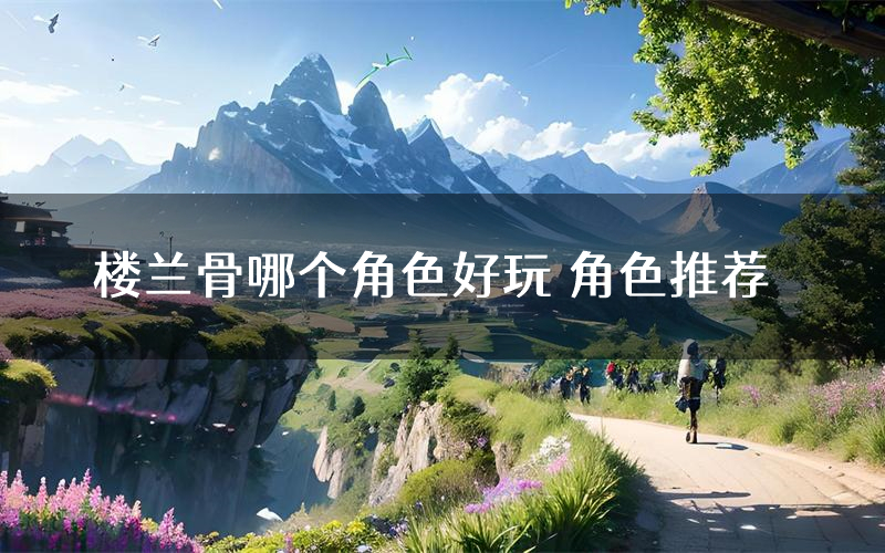 楼兰骨哪个角色好玩 角色推荐