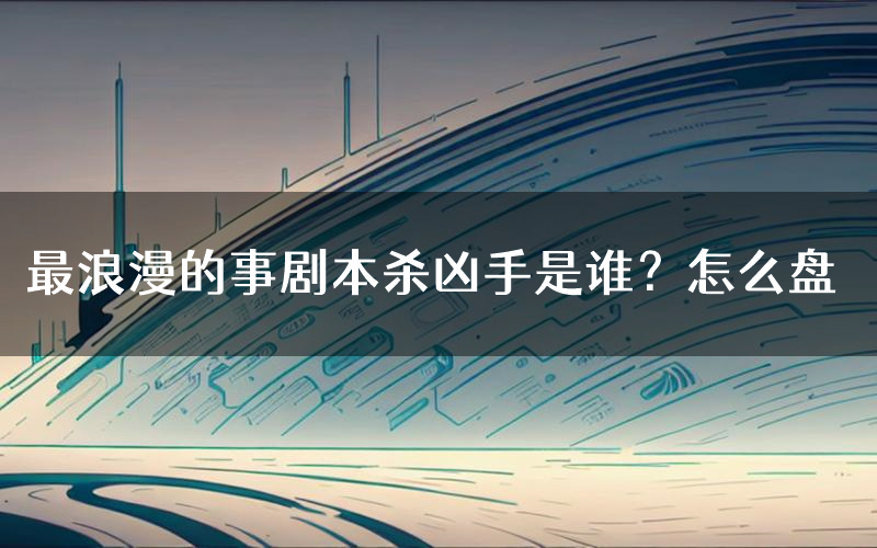 最浪漫的事剧本杀凶手是谁?怎么盘