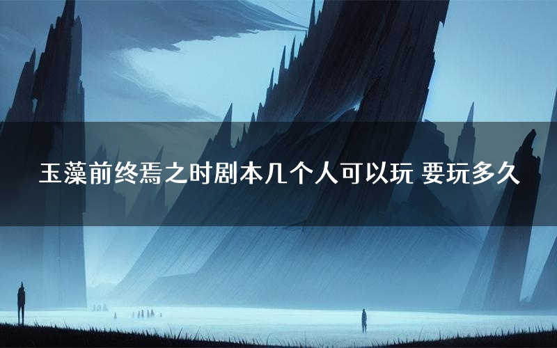 玉藻前终焉之时剧本几个人可以玩 要玩多久