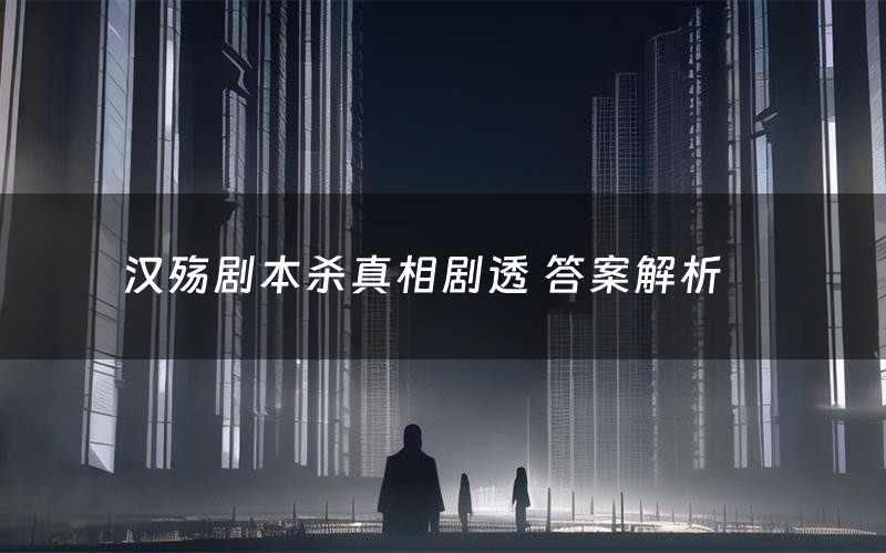 汉殇剧本杀真相剧透 答案解析