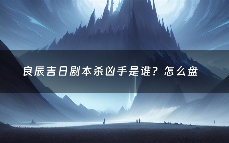 良辰吉日剧本杀凶手是谁？怎么盘