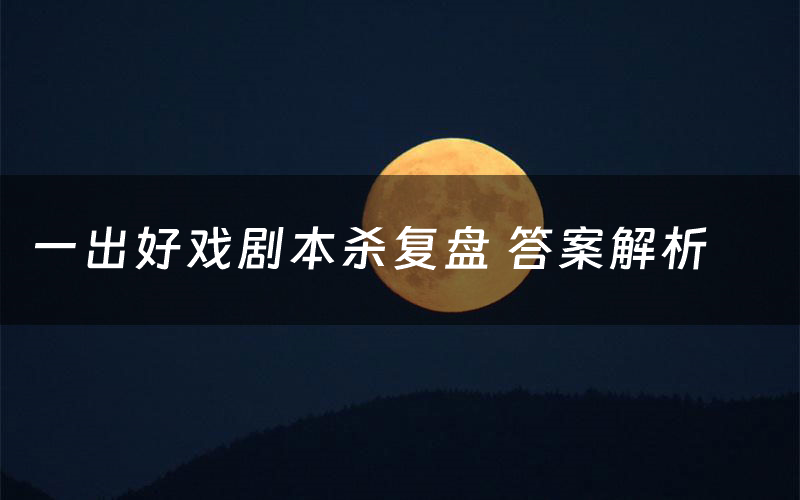 一出好戏剧本杀复盘 答案解析