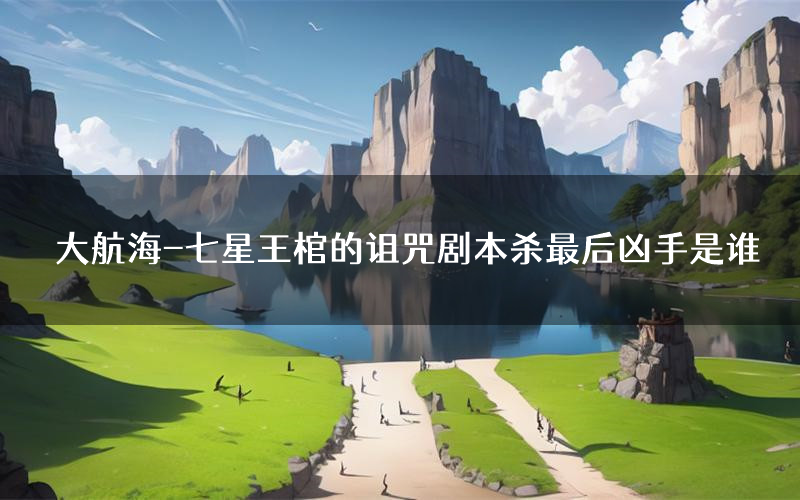 大航海-七星王棺的诅咒剧本杀最后凶手是谁