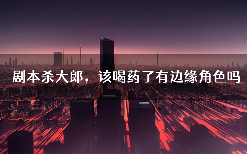 剧本杀大郎,该喝药了有边缘角色吗