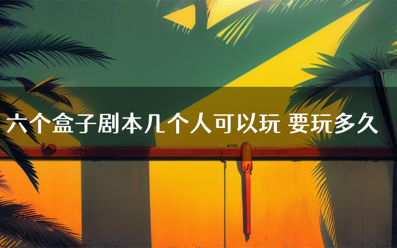六个盒子剧本几个人可以玩 要玩多久