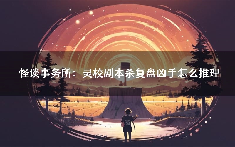 怪谈事务所:灵校剧本杀复盘凶手怎么推理