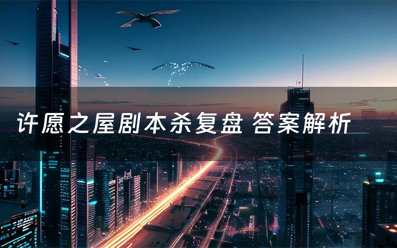 许愿之屋剧本杀复盘 答案解析