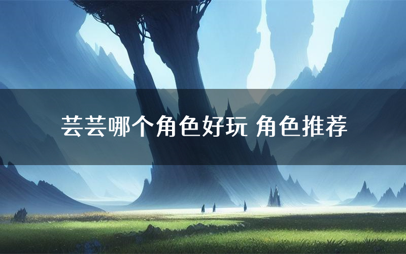 芸芸哪个角色好玩 角色推荐