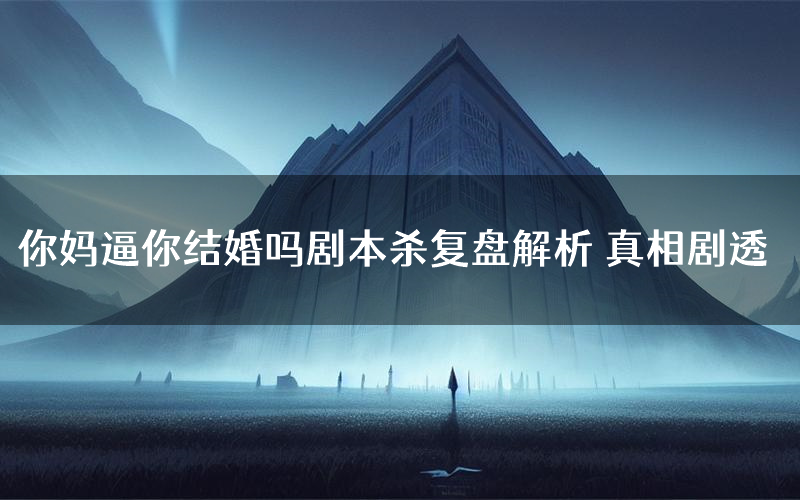 你妈逼你结婚吗剧本杀复盘解析 真相剧透