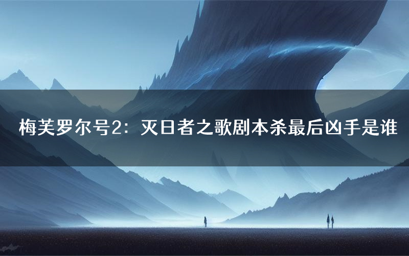 梅芙罗尔号2:灭日者之歌剧本杀最后凶手是谁