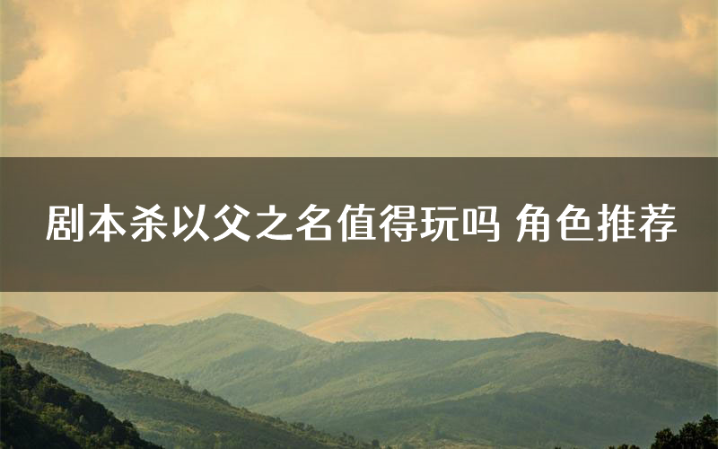 剧本杀以父之名值得玩吗 角色推荐