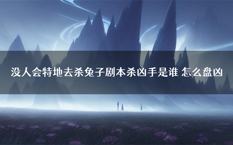 没人会特地去杀兔子剧本杀凶手是谁 怎么盘凶