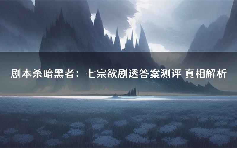 剧本杀暗黑者：七宗欲剧透答案测评 真相解析