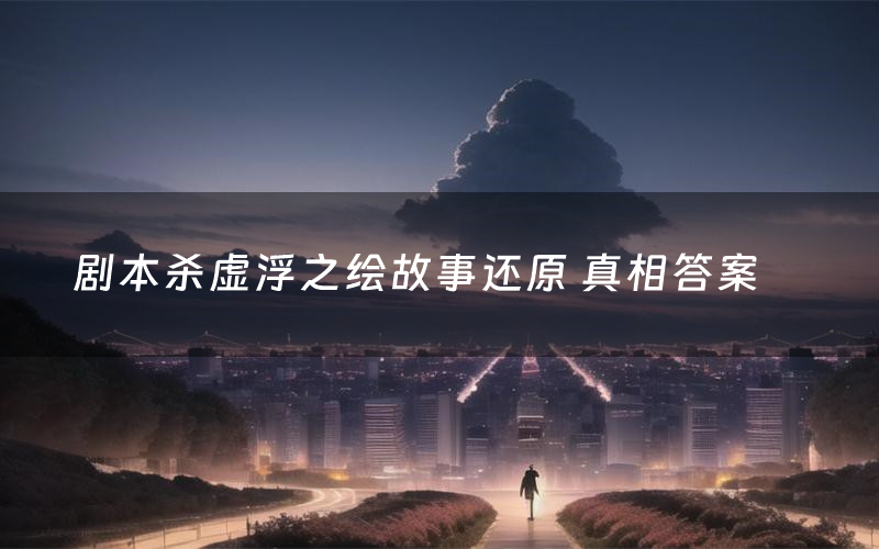 剧本杀虚浮之绘故事还原 真相答案