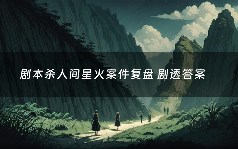 剧本杀人间星火案件复盘 剧透答案