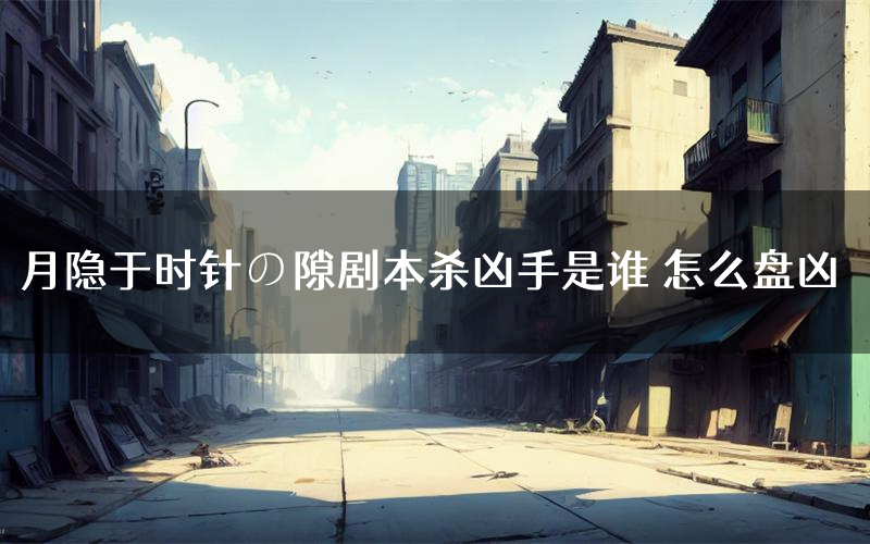 月隐于时针の隙剧本杀凶手是谁 怎么盘凶