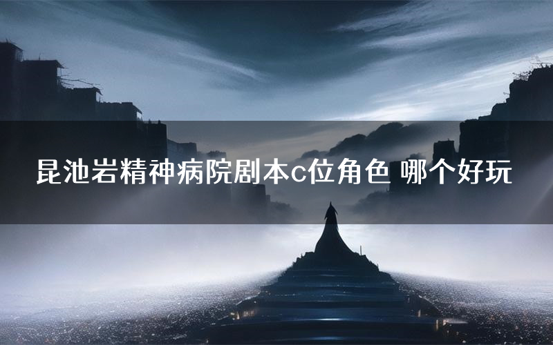 昆池岩精神病院剧本c位角色 哪个好玩